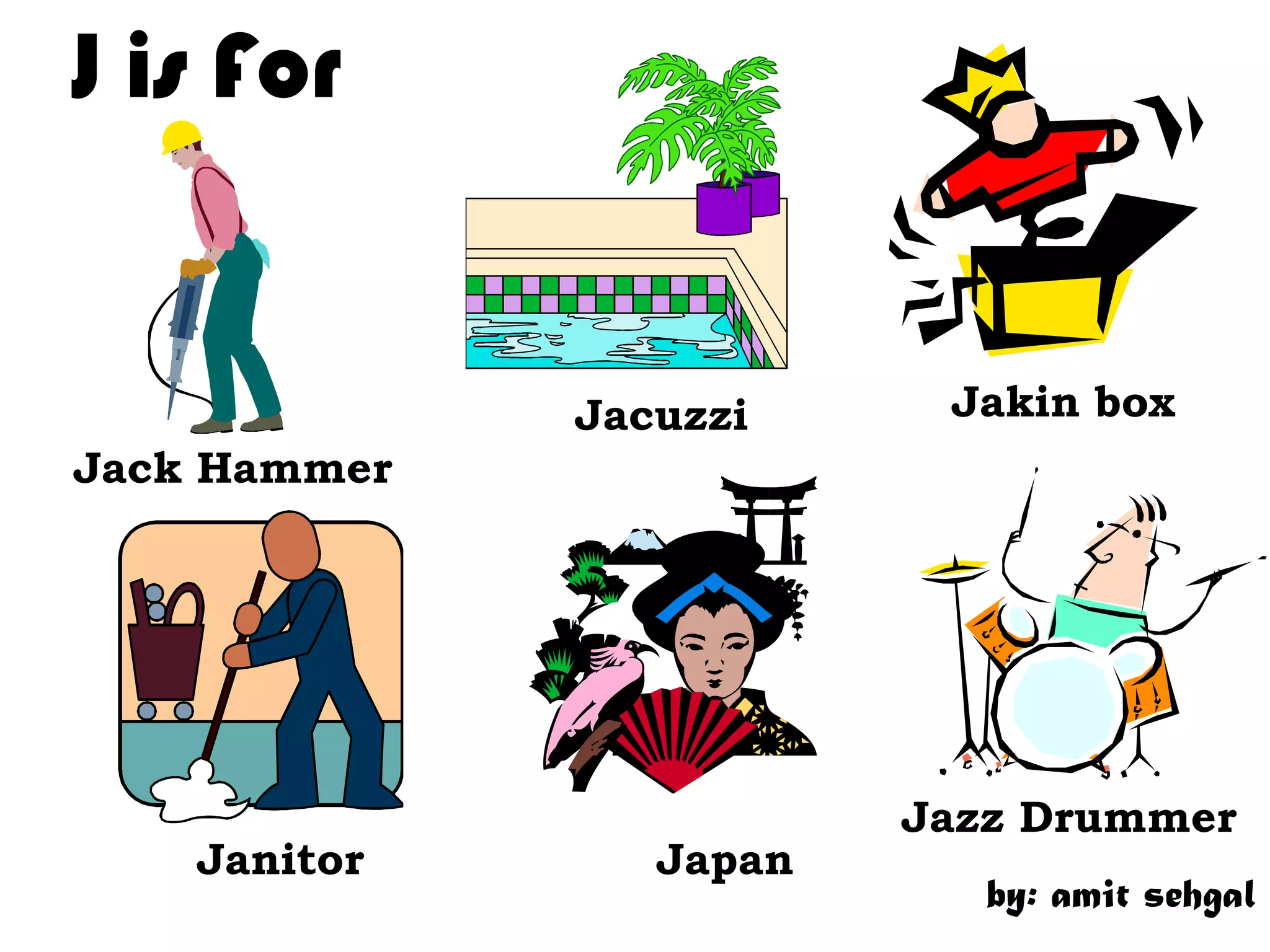 J is For
Jacuzzi Jakin box
Jack Hammer
Jazz Drummer
Janitor Japan
by: amit sehgal