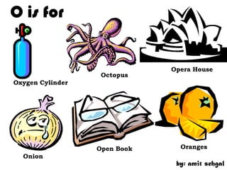 O is for


                              Opera House
                   Octopus
Oxygen Cylinder




                  Open Book     Oranges
  Onion
                               by: amit sehgal
 