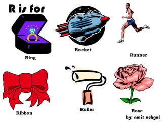 R is for


           Rocket
                      Runner
    Ring




            Roller     Rose
 Ribbon
                     by: amit sehgal
 