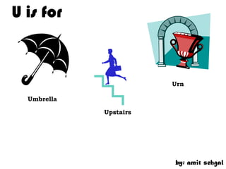 U is for



                        Urn

  Umbrella

             Upstairs




                        by: amit sehgal
 