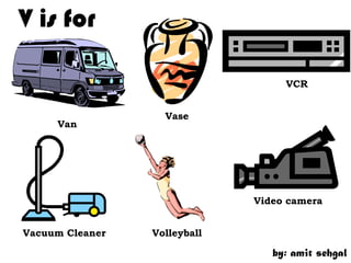 V is for

                                   VCR


                   Vase
     Van




                              Video camera


Vacuum Cleaner   Volleyball

                                 by: amit sehgal
 
