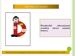 LETTER D CLOWN




                                         Wonderful     educational
                                         wooden    clown   animal
                                         letters.




http://www.beyondnappies.com/wooden-toys/alphabetsnumbers/letter-d-clown
 