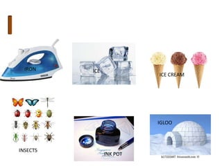 IRON ICE
ICE CREAM
INSECTS
INK POT
IGLOO
 