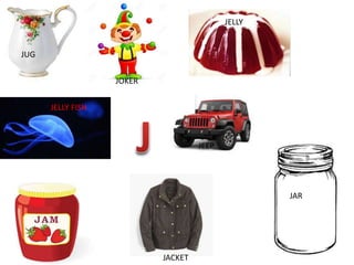 JUG
JOKER
JELLY
JEEP
JAR
JACKET
JELLY FISH
 