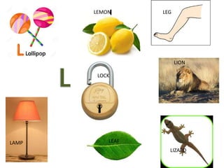 L
LEMON LEG
LAMP
LOCK
LEAF
LION
LIZARD
 