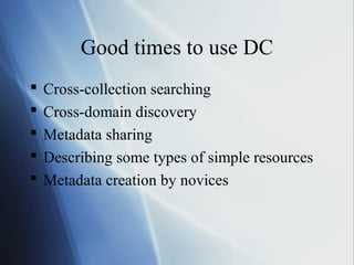 Good times to use DC
 Cross-collection searching
 Cross-domain discovery
 Metadata sharing
 Describing some types of simple resources
 Metadata creation by novices
 