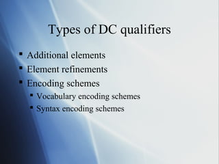 Types of DC qualifiers
 Additional elements
 Element refinements
 Encoding schemes
 Vocabulary encoding schemes
 Syntax encoding schemes
 