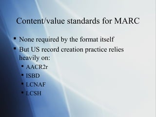 Content/value standards for MARC
 None required by the format itself
 But US record creation practice relies
heavily on:
 AACR2r
 ISBD
 LCNAF
 LCSH
 