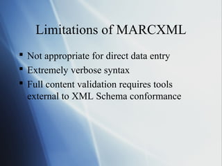 Limitations of MARCXML
 Not appropriate for direct data entry
 Extremely verbose syntax
 Full content validation requires tools
external to XML Schema conformance
 