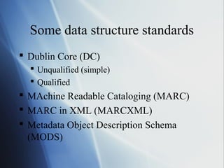 Some data structure standards
 Dublin Core (DC)
 Unqualified (simple)
 Qualified
 MAchine Readable Cataloging (MARC)
 MARC in XML (MARCXML)
 Metadata Object Description Schema
(MODS)
 