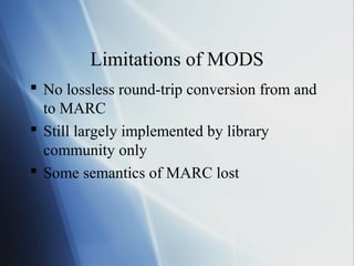 Limitations of MODS
 No lossless round-trip conversion from and
to MARC
 Still largely implemented by library
community only
 Some semantics of MARC lost
 