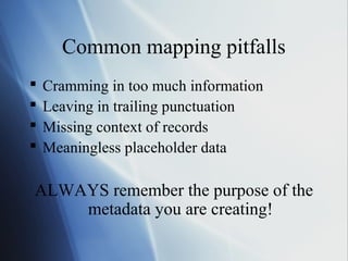 Common mapping pitfalls
 Cramming in too much information
 Leaving in trailing punctuation
 Missing context of records
 Meaningless placeholder data
ALWAYS remember the purpose of the
metadata you are creating!
 