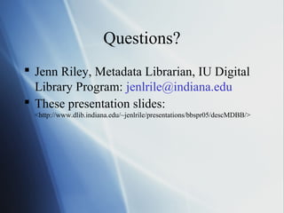 Questions?
 Jenn Riley, Metadata Librarian, IU Digital
Library Program: jenlrile@indiana.edu
 These presentation slides:
<http://www.dlib.indiana.edu/~jenlrile/presentations/bbspr05/descMDBB/>
 