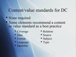 Content/value standards for DC
 None required
 Some elements recommend a content
or value standard as a best practice
 Relation
 Source
 Subject
 Type
 Coverage
 Date
 Format
 Language
 Identifier
 