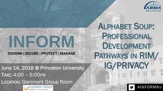#INFORMNJ
June 14, 2018 @ Princeton University
TIME: 4:00 – 5:00PM
LOCATION: Glenmont Group Room
ALPHABET SOUP:
PROFESSIONAL
DEVELOPMENT
PATHWAYS IN RIM/
IG/PRIVACY
 