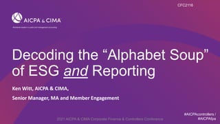 Decoding the “Alphabet Soup”
of ESG and Reporting
Ken Witt, AICPA & CIMA,
Senior Manager, MA and Member Engagement
CFC2116
2021 AICPA & CIMA Corporate Finance & Controllers Conference
#AICPAcontrollers /
#AICPAfpa
 