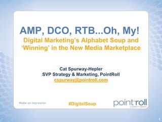 AMP, DCO, RTB...Oh, My! Digital Marketing’s Alphabet Soup and ‘Winning’ in the New Media Marketplace Cat Spurway-HeplerSVP Strategy & Marketing, PointRollcspurway@pointroll.com #DigitalSoup 