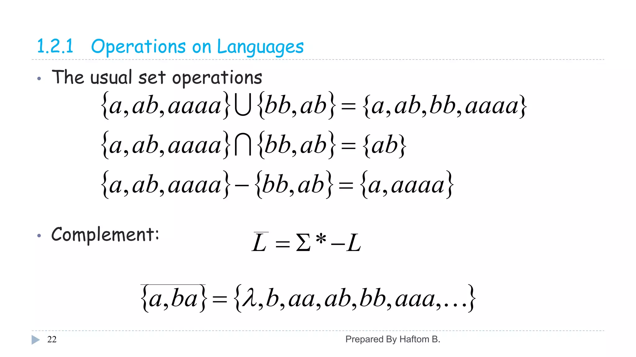 1.2.1 Operations on Languages
• The usual set operations
• Complement:
22
   
   
     aaaaaabbbaaaaaba
ababbbaaaaaba
aaaabbabaabbbaaaaaba
,,,,
}{,,,
},,,{,,,





LL  *
   ,,,,,,, aaabbabaabbaa 
Prepared By Haftom B.
 