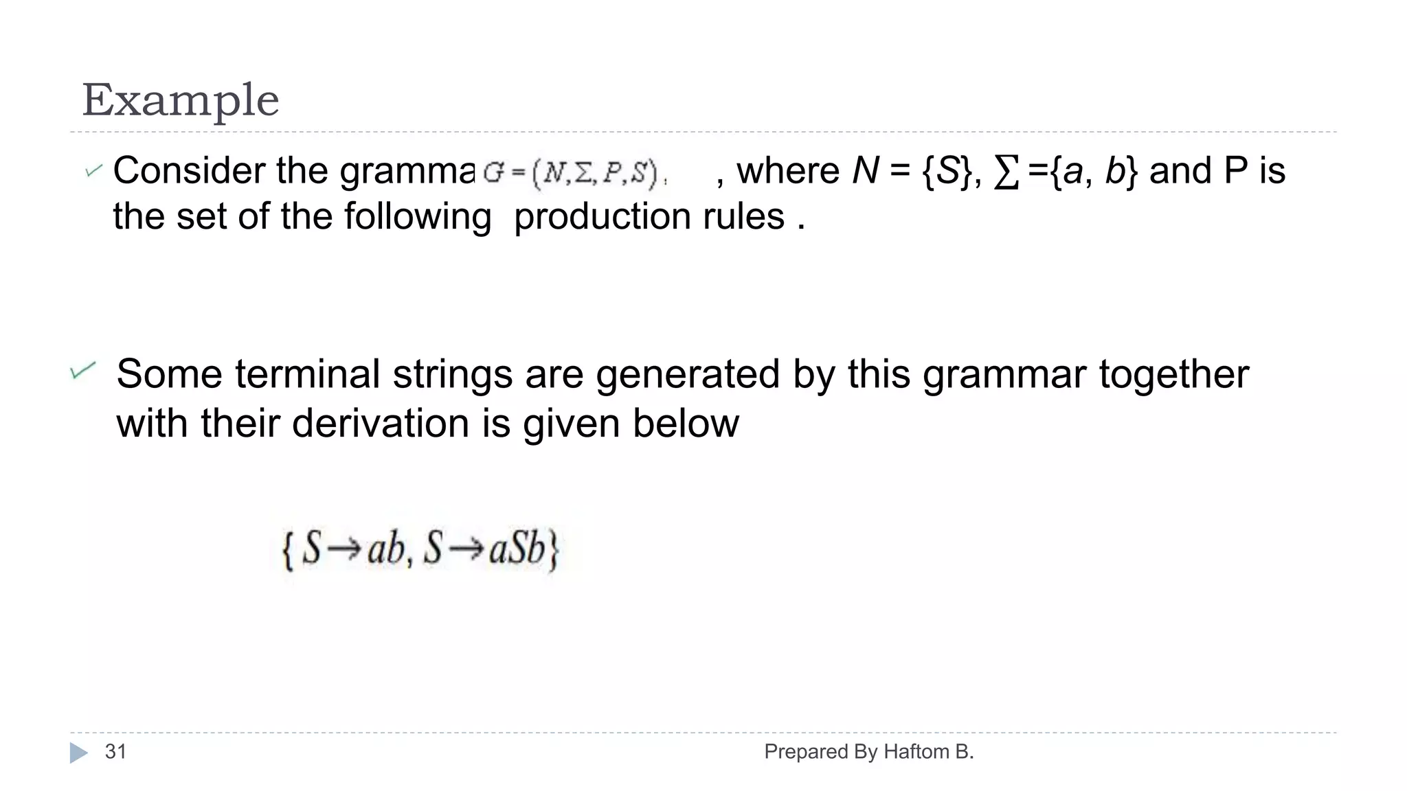 Example
Prepared By Haftom B.31
Consider the grammar , where N = {S}, ={a, b} and P is
the set of the following production rules .
Some terminal strings are generated by this grammar together
with their derivation is given below
 