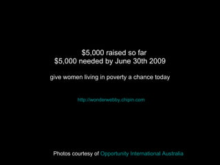 $5,000 raised so far $5,000 needed by June 30th 2009 give women living in poverty a chance today http:// wonderwebby.chipin.com Photos courtesy of  Opportunity International Australia 