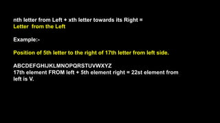 nth letter from Left + xth letter towards its Right =
Letter from the Left
Example:-
Position of 5th letter to the right of 17th letter from left side.
ABCDEFGHIJKLMNOPQRSTUVWXYZ
17th element FROM left + 5th element right = 22st element from
left is V.
 