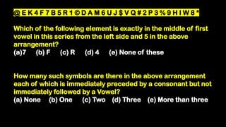 @ E K 4 F 7 B 5 R 1 © D A M 6 U J $ V Q # 2 P 3 % 9 H I W 8 *
Which of the following element is exactly in the middle of first
vowel in this series from the left side and 5 in the above
arrangement?
(a)7 (b) F (c) R (d) 4 (e) None of these
How many such symbols are there in the above arrangement
each of which is immediately preceded by a consonant but not
immediately followed by a Vowel?
(a) None (b) One (c) Two (d) Three (e) More than three
 
