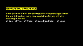 WRY COB MUG GYM ARE ROE
If the position of first and third letters are interchanged within
the word, then how many new words thus formed will give
meaningful words?
a) One b) Two c) Three c) More than three e) None
 