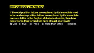 WRY COB MUG GYM ARE ROE
If the odd position letters are replaced by its immediate next
letter and even position letters are replaced by its immediate
previous letter in the English alphabetical series, then how
many words thus formed will have at least one vowel?
a) One b) Two c) Three d) More than three e) None
 