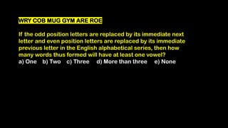 WRY COB MUG GYM ARE ROE
If the odd position letters are replaced by its immediate next
letter and even position letters are replaced by its immediate
previous letter in the English alphabetical series, then how
many words thus formed will have at least one vowel?
a) One b) Two c) Three d) More than three e) None
 