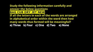 Study the following information carefully and
answer the below questions
BAG CUB DRY JET NEW
If all the letters in each of the words are arranged
in alphabetical order within the word then how
many words thus formed will be meaningful?
a) Three b) Four c) One d) Two e) None
 