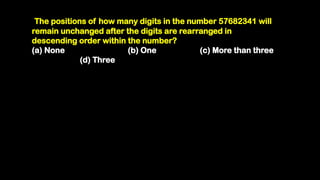 The positions of how many digits in the number 57682341 will
remain unchanged after the digits are rearranged in
descending order within the number?
(a) None (b) One (c) More than three
(d) Three
 