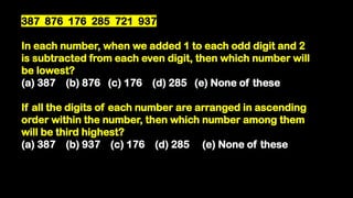 387 876 176 285 721 937
In each number, when we added 1 to each odd digit and 2
is subtracted from each even digit, then which number will
be lowest?
(a) 387 (b) 876 (c) 176 (d) 285 (e) None of these
If all the digits of each number are arranged in ascending
order within the number, then which number among them
will be third highest?
(a) 387 (b) 937 (c) 176 (d) 285 (e) None of these
 