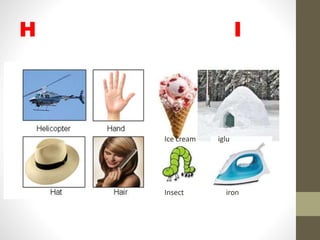 H I
Ice cream iglu
Insect iron
 