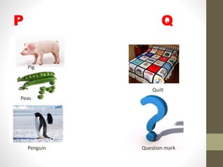 P Q
Pig
Peas
Penguin
Quilt
Question mark
 