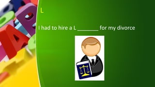 L
I had to hire a L _______ for my divorce
 