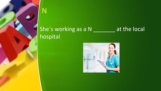 N
She´s working as a N _______ at the local
hospital
 