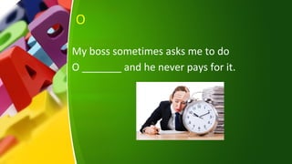 O
My boss sometimes asks me to do
O _______ and he never pays for it.
 