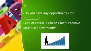 P
- Do you have any opportunities for
P _______?
- Yes, of course. I can be Chief Executive
Officer in a few months
 