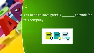 Q
You need to have good Q _______ to work for
this company
 