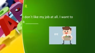 R
I don´t like my job at all. I want to
R _______
 