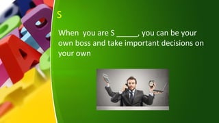 S
When you are S _____, you can be your
own boss and take important decisions on
your own
 