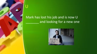 U
Mark has lost his job and is now U
_______ and looking for a new one
 