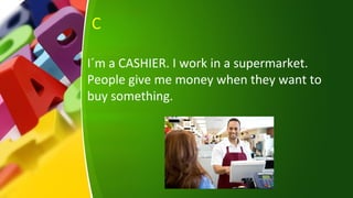 C
I´m a CASHIER. I work in a supermarket.
People give me money when they want to
buy something.
 