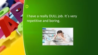 D
I have a really DULL job. It´s very
repetitive and boring.
 