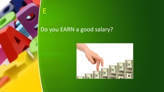 E
Do you EARN a good salary?
 