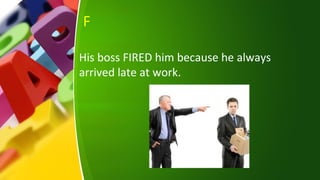 F
His boss FIRED him because he always
arrived late at work.
 