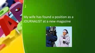 J
My wife has found a position as a
JOURNALIST at a new magazine
 