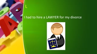 L
I had to hire a LAWYER for my divorce
 