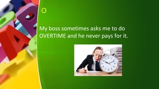O
My boss sometimes asks me to do
OVERTIME and he never pays for it.
 