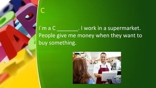 C
I´m a C _______. I work in a supermarket.
People give me money when they want to
buy something.
 